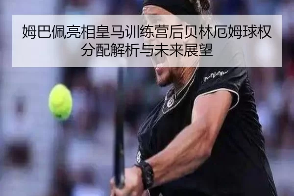 姆巴佩亮相皇马训练营后贝林厄姆球权分配解析与未来展望 | bet365 login