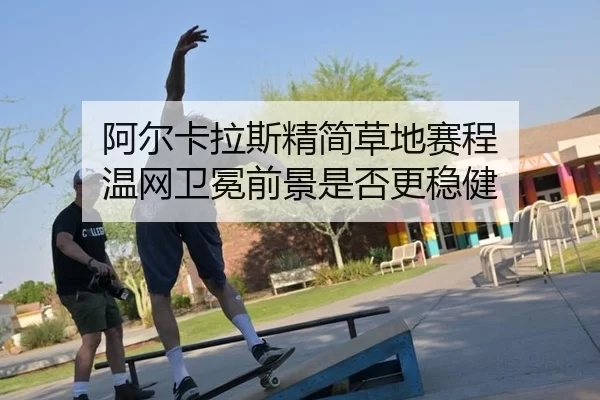 阿尔卡拉斯精简草地赛程 温网卫冕前景是否更稳健（bet365 login）